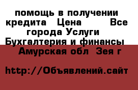 помощь в получении кредита › Цена ­ 10 - Все города Услуги » Бухгалтерия и финансы   . Амурская обл.,Зея г.